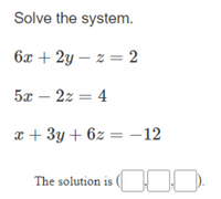 Solve the system.
6x + 2y – z = 2
5x – 2z = 4
x + 3y + 6z = -12
The solution is
