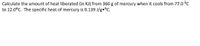 Calculate the amount of heat liberated (in KJ) from 366 g of mercury when it cools from 77.0 °C
to 12.0°C. The specific heat of mercury is 0.139 J/g•°C.
