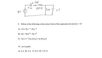 8V
fo
t=0
i(t)
m
0.5H
32522
IF
9. Which of the following is the correct form of the expression for i(t) for t> 0?
A) i(t)= K₁e+K₂e-³₂²
B) i(t)=B₁test + B₂ est
C) i(t)=e¹(A, cos wat + A₂ sin wat)
10. i() equals:
A) 0 A B) 4 A C) 8 A D) 3.33 A