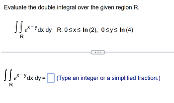 Evaluate the double integral over the given region R.
S S ex-y dx d
dx dy R: 0≤x≤ In (2), 0≤y≤ In (4)
SS ex-Ydx dy=
R
(Type an integer or a simplified fraction.)