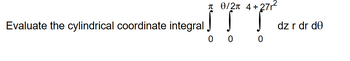 Evaluate the cylindrical coordinate integral
0/2 4+27²
000
dz r dr de