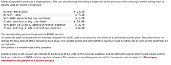 Elfalan Corporation produces a single product. The cost of producing and selling a single unit of this product at the company's normal activity level of
80,000 units per month is as follows:
Direct materials
Direct labor
Variable manufacturing overhead
Fixed manufacturing overhead
Variable selling & administrative expense
Fixed selling & administrative expense
$ 22.50
$ 7.50
$ 1.70
$ 19.00
$ 2.70
$ 8.60
The normal selling price of the product is $67.80 per unit.
An order has been received from an overseas customer for 3,000 units to be delivered this month at a special discounted price. This order would not
change the total amount of the company's fixed costs. The variable selling and administrative expense would be $1.90 less per unit on this order than on
normal sales.
Direct labor is a variable cost in this company.
Suppose there is not enough idle capacity to produce all of the units for the overseas customer and accepting the special order would require cutting
back on production of 1,600 units for regular customers. The minimum acceptable price per unit for the special order is closest to: (Round your
intermediate calculations to 2 decimal places.)