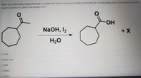 When the methyl ketone depicted below is reacted with iodine and aqueous sodium hydroxide the corresponding acid is formed along with the
organic byproduct X, what is the identity of X?
HO.
NaOH, I2
+X
H2O
O CHI3
O Acetic acid
O CH31
O MEOH
O CH212
