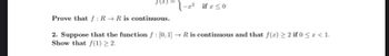 -1² if x ≤0
Prove that f: R→ R is continuous.
2. Suppose that the function f : [0,1] → R is continuous and that f(x) ≥ 2 if 0 < x < 1.
Show that f(1) ≥ 2.