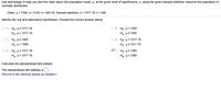 Use technology to help you test the claim about the population mean, μ, at the given level of significance, α, using the given sample statistics. Assume the population is normally distributed.

Claim: μ > 1300; α = 0.03; σ = 204.53. Sample statistics: x̄ = 1317.19, n = 300

Identify the null and alternative hypotheses. Choose the correct answer below.

- A. \( H_0: \mu \geq 1317.19 \)  
   \( H_a: \mu < 1317.19 \)

- B. \( H_0: \mu > 1300 \)  
   \( H_a: \mu \leq 1300 \)

- C. \( H_0: \mu \geq 1300 \)  
   \( H_a: \mu < 1300 \)

- D. \( H_0: \mu > 1317.19 \)  
   \( H_a: \mu \leq 1317.19 \)

- E. \( H_0: \mu \leq 1317.19 \)  
   \( H_a: \mu > 1317.19 \)

- F. \( H_0: \mu \leq 1300 \)  
   \( H_a: \mu > 1300 \) ✅

Calculate the standardized test statistic.

The standardized test statistic is [  ].
(Round to two decimal places as needed.)