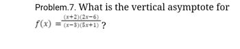 Problem.7. What is the vertical asymptote for
(x+2)(2x-6)
= (x-3)(5x+1) ?
f(x)