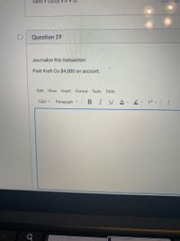 table » tbódy » tr » tu
Question 19
Journalize this transaction:
Paid Kraft Co.$4,000 on account.
Edit View Insert
Format Tools
Table
12pt v
Paragraph v
|BIU Av
