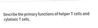 Describe the primary functions of helper T cells and
cytotoxic T cells.
