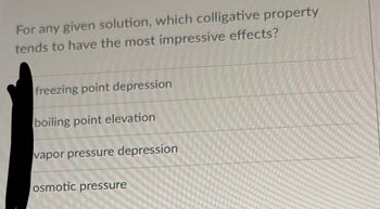 For any given solution, which colligative property
tends to have the most impressive effects?
freezing point depression
boiling point elevation
vapor pressure depression
osmotic pressure