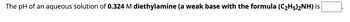 The pH of an aqueous solution of 0.324 M diethylamine (a weak base with the formula (C₂H5)2NH) is