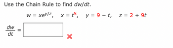 Use the Chain Rule to find dw/dt.
dw
dt
||
w = xeylz,
xey/z, x=t5, y = 9-t,
X
z = 2 + 9t