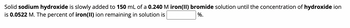 Solid sodium hydroxide is slowly added to 150 mL of a 0.240 M iron(II) bromide solution until the concentration of hydroxide ion
is 0.0522 M. The percent of iron(II) ion remaining in solution is
%.