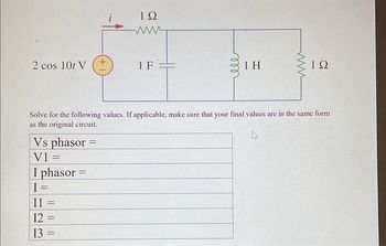 2 cos 101 V
Vs phasor
V1 =
I phasor =
I =
Il =
12 =
13
ΤΩ
www.
=
1F=
m
мее
1 H
Solve for the following values. If applicable, make sure that your final values are in the same form
as the original circuit.
www
ΤΩ