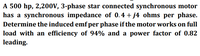 A 500 hp, 2,200V, 3-phase star connected synchronous motor
has a synchronous impedance of 0.4 + j4 ohms per phase.
Determine the induced emf per phase if the motor works on full
load with an efficiency of 94% and a power factor of 0.82
leading.
