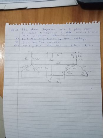 Q4)
The phase sequence
connected bustane
sequence of a 3 phose star
3
1)
Find the
phase
magnitudes of
is ABC
ste- loc d
and is connected
une
voltages
(1)
Find
the line
cuments
11
Verify that
the
loc d
2
Selece
IN=
a
+
JA
Can
30
EAN
Eau 3120v 20°
Eng
3 42
F
ECN
e
Egy
Ice
3л
Ven
www
m
sen
41
3