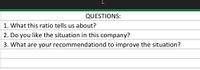 QUESTIONS:
1. What this ratio tells us about?
| 2. Do you like the situation in this company?
3. What are your recommendationd to improve the situation?
