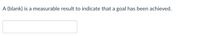 A (blank) is a measurable result to indicate that a goal has been achieved.
