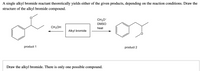 A single alkyl bromide reactant theoretically yields either of the given products, depending on the reaction conditions. Draw the
structure of the alkyl bromide compound.
CH3O-
DMSO
CH;OH
heat
Alkyl bromide
product 1
product 2
Draw the alkyl bromide. There is only one possible compound.
