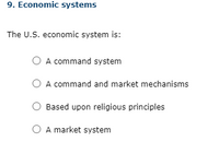 9. Economic systems
The U.S. economic system is:
O A command system
A command and market mechanisms
Based upon religious principles
O A market system
