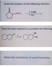 Draw the product of the following reaction:
1. LIAIH,
s
CH₂CH₂,
Draw the steps required to accomplish the following
OH
CH3
Draw the mechanism of acetal formation