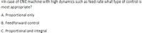 +In case of CNC machine with high dynamics such as feed rate what type of control is
most appropriate?
A. Proportional only
B. Feedforward control
C. Proportional and integral
