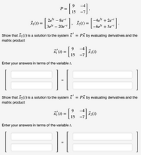 9.
P =
15
-4
-7
2e31 – 8e-
-4e31 + 2e-
ž(1) = |
3e3t – 20e-
-6e31 + 5et
Show that x1 (t) is a solution to the system x = Px by evaluating derivatives and the
matrix product
-4
ž(1) = | 15 -7
Enter your answers in terms of the variable t.
Show that x2(t) is a solution to the system x' = Px by evaluating derivatives and the
matrix product
9.
3(1) = | 15
-4
X2(t)
-7
Enter your answers in terms of the variable t.
