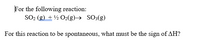 For the following reaction:
SO2 (g) + ½ O2(g)→ SO3(g)
For this reaction to be spontaneous, what must be the sign of AH?
