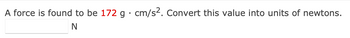 A force is found to be 172 g . cm/s². Convert this value into units of newtons.
N