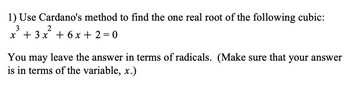 1) Use Cardano's method to find the one real root of the following cubic:
3
2
x + 3x + 6x+2=0
You may leave the answer in terms of radicals. (Make sure that your answer
is in terms of the variable, x.)