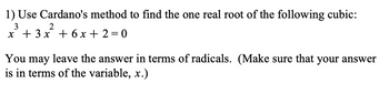 1) Use Cardano's method to find the one real root of the following cubic:
3
2
x + 3x + 6x+2=0
You may leave the answer in terms of radicals. (Make sure that your answer
is in terms of the variable, x.)