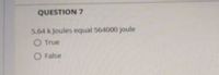 QUESTION 7
5.64 k Jjoules equal 564000 joule
O True
O False
