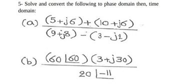 5- Solve and convert the following to phase domain then, time
domain:
(a) (5+j6) + (10+j6)
(9+8)-(3-j1)
(b) (60160) (3+j30)
20 -11