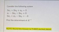 Consider the following system
321 +2z2 + I3 = 3
21- 2z2 +3zz = 9
221 + 22-2z3 =-3
%3D
Find the determinant of A-1
NOTE: Round the Answer to THREE decimal places.
