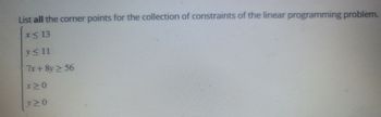 List all the corner points for the collection of constraints of the linear programming problem.
x<13
y≤ 11
7x+8y ≥ 56
x10
y≥0