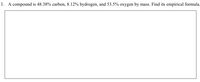 1. A compound is 48.38% carbon, 8.12% hydrogen, and 53.5% oxygen by
mass. Find its empirical formula.
