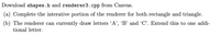 Download shapes.h and renderer3.cpp from Canvas.
(a) Complete the interative portion of the renderer for both rectangle and triangle.
(b) The renderer can currently draw letters 'A', 'B' and 'C'. Extend this to one addi-
tional letter.
