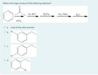 What is the major product of the following reactions?
CI Zn, HCI
H,SO4
Brz, FeBrz
H2O
AICI3
a.
none of the other answers
Ob.
Br.
Br
'Br
