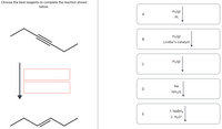 Choose the best reagents to complete the reaction shown
below.
H2(g)
Pt
H2(g)
Lindlar's catalyst
H2(g)
Na
D
NH3 (1)
1. NABH4
E
2. H30*
