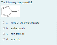 The following compound is?
a. none of the other answers
O b. anti-aromatic
Oc non-aromatic
O d. aromatic
