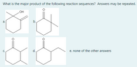 What is the major product of the following reaction sequences? Answers may be repeated.
HO
a.
b.
d.
e. none of the other answers
