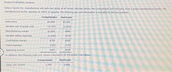 Product Profitability Analysis
Galaxy Sports Inc. manufactures and sells two styles of All Terrain Vehicles (ATVs), the Conquistador and Hurricane, from a single manufacturing facility. The
manufacturing facility operates at 100% of capacity. The following per-unit information is available for the two products:
Conquistador
$5,000
(3,150)
Sales price
Variable cost of goods sold
Manufacturing margin
Variable selling expenses i
Contribution margin.
$1,850
(1,100)
$750
(350)
$400
Sales unit volume
Fixed expenses
Operating income
In addition, the following sales unit volume information for the period is as follows:
Conquistador
Hurricane
1,800
Hurricane
$3,000
(2,010)
$990
(570)
$420
(170)
$250
2,400