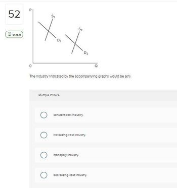 52
01:16:34
P
55
51
°
The Industry Indicated by the accompanying graphs would be a(n)
Multiple Choice
о
constant-cost Industry.
Increasing-cost Industry.
monopoly Industry.
decreasing-cost Industry.