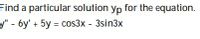 Find a particular solution yp for the equation.
y" - 6y' + 5y = cos3x - 3sin3x
