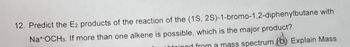 12. Predict the E2 products of the reaction of the (1S, 2S)-1-bromo-1,2-diphenylbutane with
Na+ OCH3. If more than one alkene is possible, which is the major product?
inod from a mass spectrum (b) Explain Mass