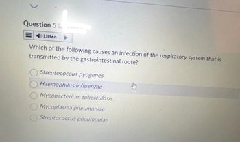 Question 5 (2
Listen
Which of the following causes an infection of the respiratory system that is
transmitted by the gastrointestinal route?
Streptococcus pyogenes
Haemophilus influenzae
Mycobacterium tuberculosis
Mycoplasma pneumoniae
Streptococcus pneumoniae