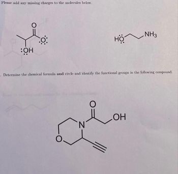 Please add any missing charges to the molecules below.
:OH
0:
O
. Determine the chemical formula and circle and identify the functional groups in the following compound.
N
HÖ^
O
NH3
ОН
LOH