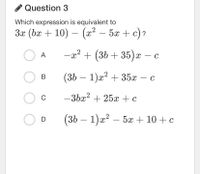 Question 3
Which expression is equivalent to
За (bx + 10) — (ӕ? — 5ӕ + с)?
-
-
-x2 + (36 + 35)x – c
A
O B
(3b — 1)2? + 35х- с
|
|
-3bx? + 25x + c
(36 – 1)x² – 5x + 10 + c
