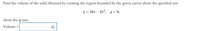 Find the volume of the solid obtained by rotating the region bounded by the given curves about the specified axis.
y = 16x – 2x²,
y = 0;
about the y-axis.
Volume =
%D
