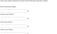 How many valence electrons do each of the following molecules contain?
Bromomethane (CH3Br)
A
Sulfate anion (So,²)
A
Ammonium (NH4*)
Nitrite anion (NO2')
A,
