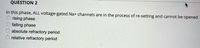 QUESTION 2
In this phase, ALL voltage-gated Na+ channels are in the process of re-setting and cannot be opened
rising phase
falling phase
absolute refractory period
relative refractory period
